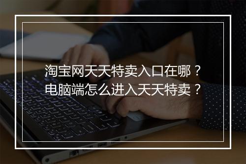 淘宝网天天特卖入口在哪？电脑端怎么进入天天特卖？