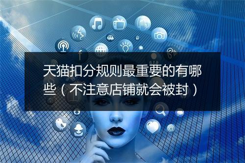 天猫扣分规则最重要的有哪些（不注意店铺就会被封）