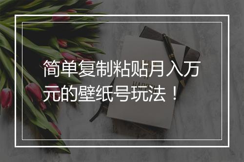 简单复制粘贴月入万元的壁纸号玩法！