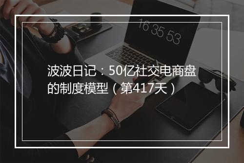 波波日记：50亿社交电商盘的制度模型（第417天）