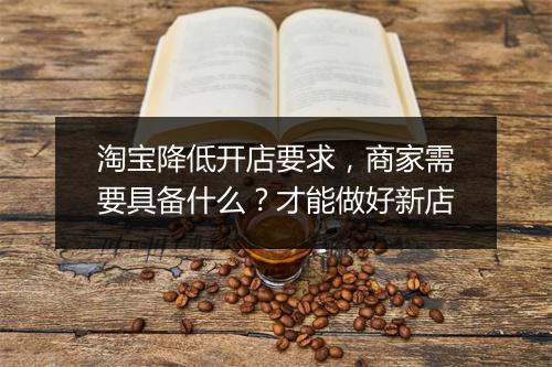 淘宝降低开店要求，商家需要具备什么？才能做好新店