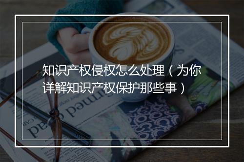 知识产权侵权怎么处理（为你详解知识产权保护那些事）