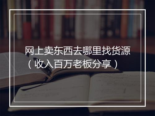 网上卖东西去哪里找货源（收入百万老板分享）