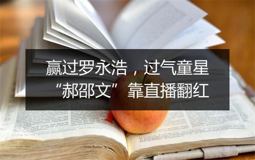 赢过罗永浩，过气童星“郝邵文”靠直播翻红