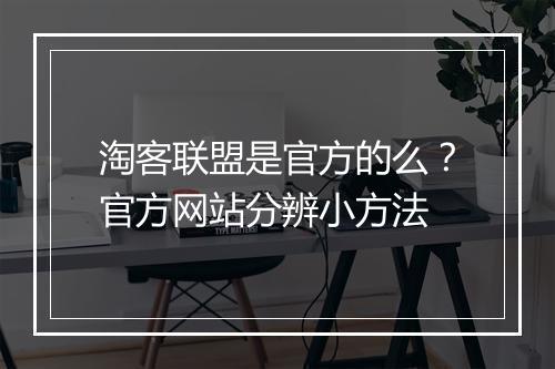 淘客联盟是官方的么？官方网站分辨小方法