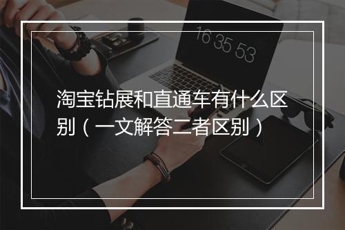 淘宝钻展和直通车有什么区别（一文解答二者区别）