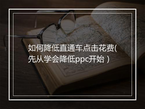 如何降低直通车点击花费(先从学会降低ppc开始）