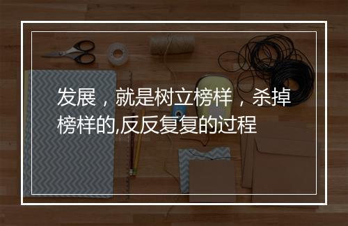 发展，就是树立榜样，杀掉榜样的,反反复复的过程