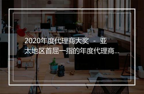 2020年度代理商大奖 － 亚太地区首屈一指的年度代理商大奖新增奖项强势回归！