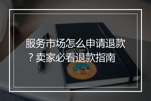 服务市场怎么申请退款？卖家必看退款指南
