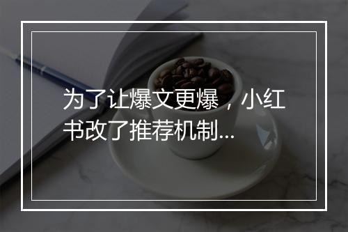 为了让爆文更爆，小红书改了推荐机制...