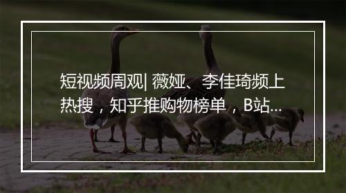 短视频周观| 薇娅、李佳琦频上热搜，知乎推购物榜单，B站对知识付费下手了！