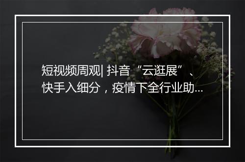 短视频周观| 抖音“云逛展”、快手入细分，疫情下全行业助农