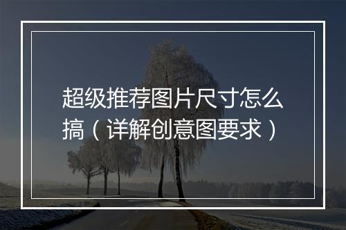 超级推荐图片尺寸怎么搞（详解创意图要求）