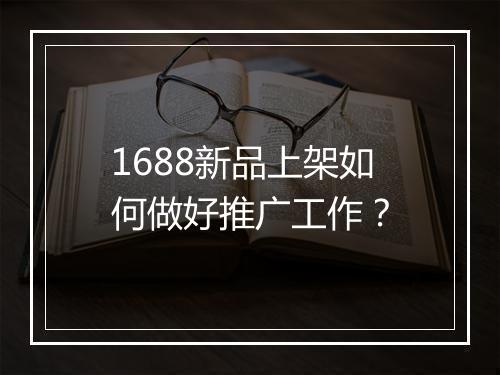 1688新品上架如何做好推广工作？