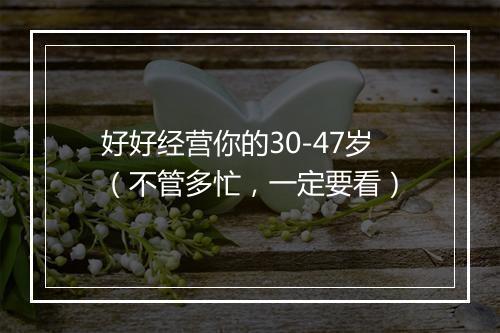 好好经营你的30-47岁（不管多忙，一定要看）