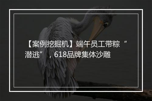 【案例挖掘机】端午员工带粽“潜逃”，618品牌集体沙雕