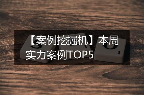 【案例挖掘机】本周实力案例TOP5