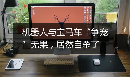 机器人与宝马车“争宠”无果，居然自杀了