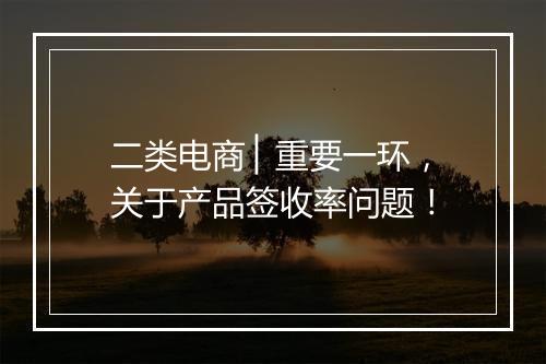 二类电商 ▏重要一环，关于产品签收率问题！