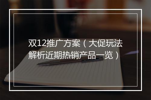 双12推广方案（大促玩法解析近期热销产品一览）