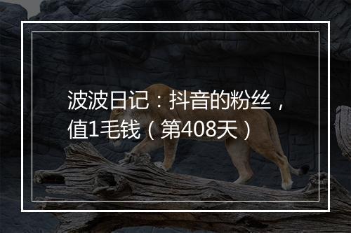 波波日记：抖音的粉丝，值1毛钱（第408天）