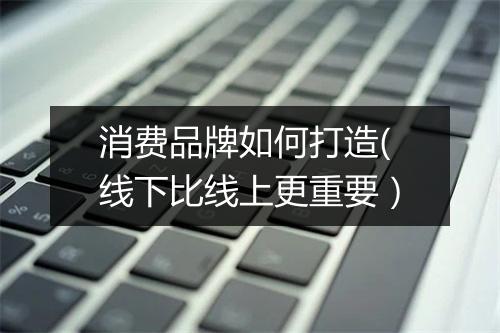 消费品牌如何打造(线下比线上更重要）