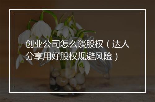 创业公司怎么谈股权（达人分享用好股权规避风险）