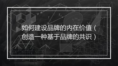 如何建设品牌的内在价值（创造一种基于品牌的共识）