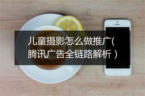 儿童摄影怎么做推广(腾讯广告全链路解析）