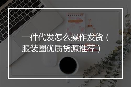 一件代发怎么操作发货（服装圈优质货源推荐）