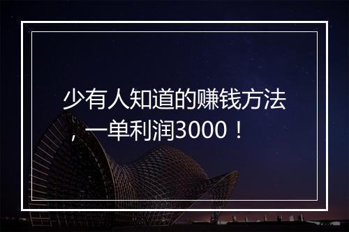 少有人知道的赚钱方法，一单利润3000！