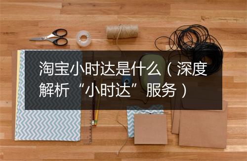 淘宝小时达是什么（深度解析“小时达”服务）