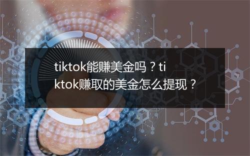 tiktok能赚美金吗？tiktok赚取的美金怎么提现？