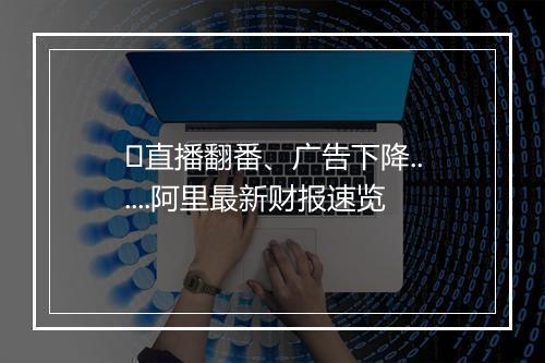 ​直播翻番、广告下降......阿里最新财报速览