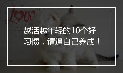越活越年轻的10个好习惯，请逼自己养成！