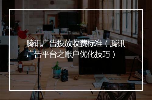 腾讯广告投放收费标准（腾讯广告平台之账户优化技巧）
