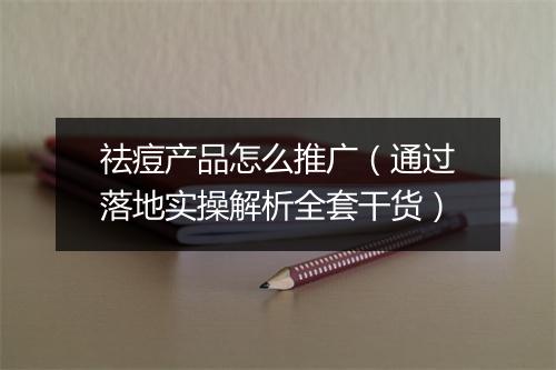 祛痘产品怎么推广（通过落地实操解析全套干货）