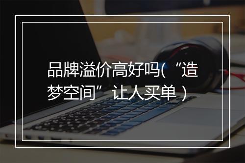 品牌溢价高好吗(“造梦空间”让人买单）