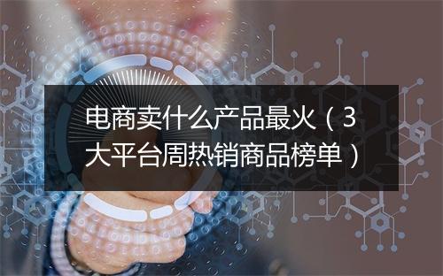 电商卖什么产品最火（3大平台周热销商品榜单）