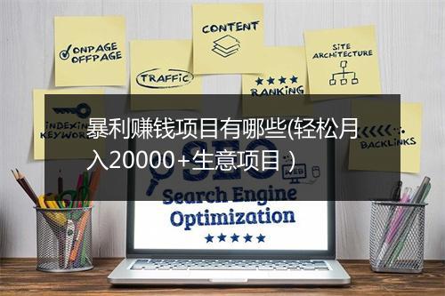 暴利赚钱项目有哪些(轻松月入20000+生意项目）