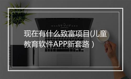 现在有什么致富项目(儿童教育软件APP新套路）