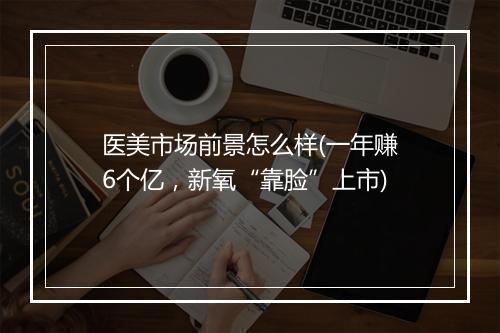 医美市场前景怎么样(一年赚6个亿，新氧“靠脸”上市)