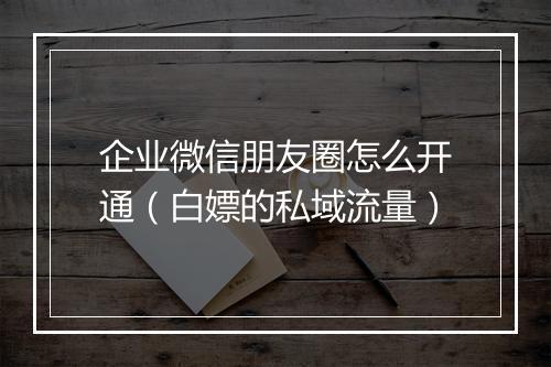 企业微信朋友圈怎么开通（白嫖的私域流量）