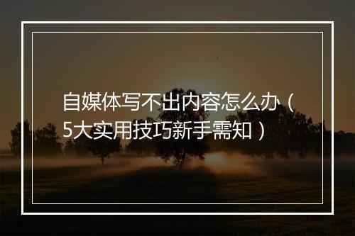 自媒体写不出内容怎么办（5大实用技巧新手需知）