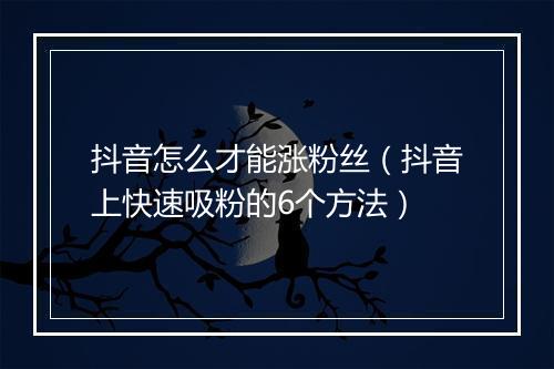 抖音怎么才能涨粉丝（抖音上快速吸粉的6个方法）