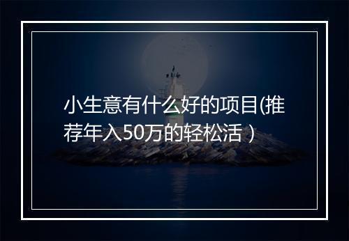 小生意有什么好的项目(推荐年入50万的轻松活）