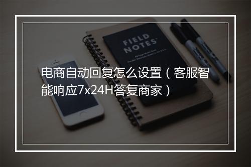 电商自动回复怎么设置（客服智能响应7x24H答复商家）