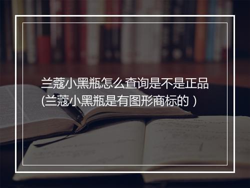 兰蔻小黑瓶怎么查询是不是正品(兰蔻小黑瓶是有图形商标的）