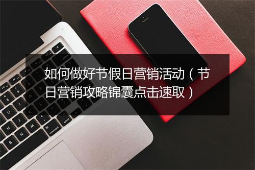 如何做好节假日营销活动（节日营销攻略锦囊点击速取）
